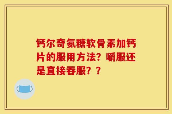 钙尔奇氨糖软骨素加钙片的服用方法？嚼服还是直接吞服？？-第1张图片-关节骑士