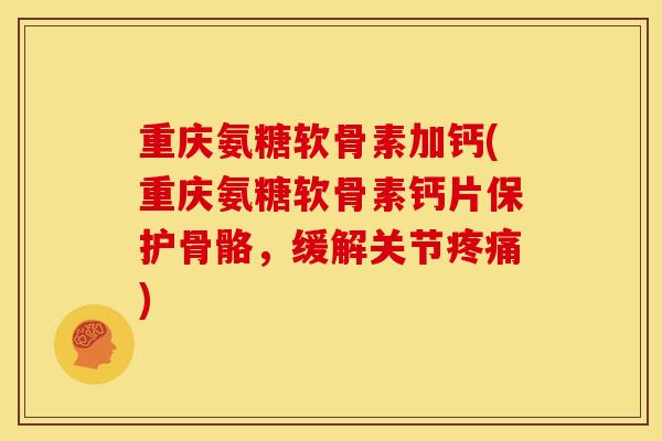 重庆氨糖软骨素加钙(重庆氨糖软骨素钙片保护骨骼，缓解关节疼痛)-第1张图片-关节骑士