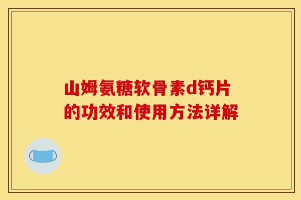 山姆氨糖软骨素d钙片的功效和使用方法详解