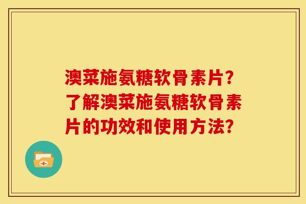 澳菜施氨糖软骨素片?了解澳菜施氨糖软骨素片的功效和使用方法?-第1张图片-关节骑士 澳菜施氨糖软骨素片?了解澳菜施氨糖软骨素片的功效和使用方法?-第1张图片-关节骑士