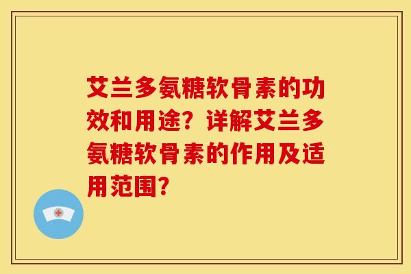 艾兰多氨糖软骨素的功效和用途？详解艾兰多氨糖软骨素的作用及适用范围？