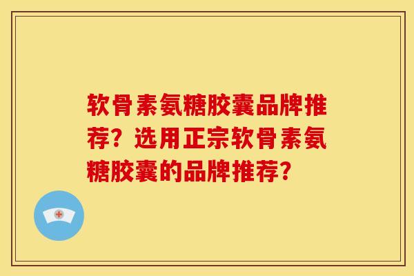 软骨素氨糖胶囊品牌推荐?选用正宗软骨素氨糖胶囊的品牌推荐?-第1张图片-关节骑士 软骨素氨糖胶囊品牌推荐?选用正宗软骨素氨糖胶囊的品牌推荐?-第1张图片-关节骑士