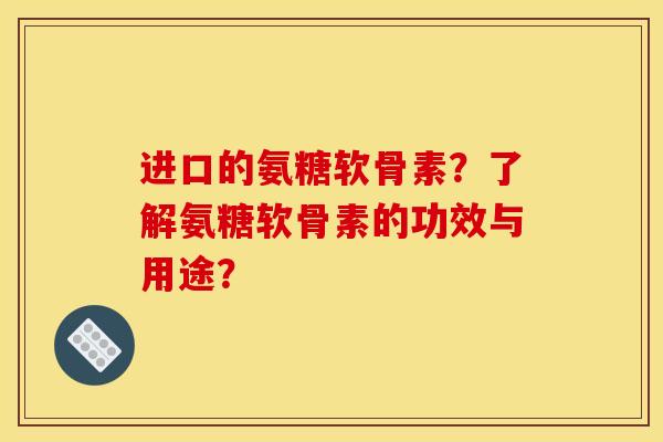 进口的氨糖软骨素？了解氨糖软骨素的功效与用途？-第1张图片-关节骑士