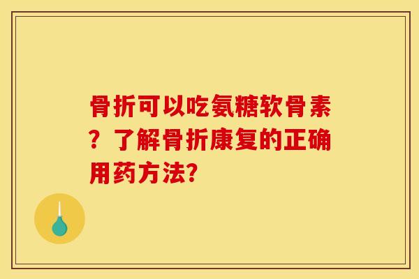 骨折可以吃氨糖软骨素?了解骨折康复的正确用药方法?-第1张图片-关节骑士 骨折可以吃氨糖软骨素?了解骨折康复的正确用药方法?-第1张图片-关节骑士