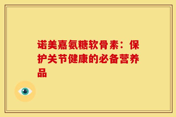 诺美嘉氨糖软骨素:保护关节健康的必备营养品-第1张图片-关节骑士 诺美嘉氨糖软骨素:保护关节健康的必备营养品-第1张图片-关节骑士