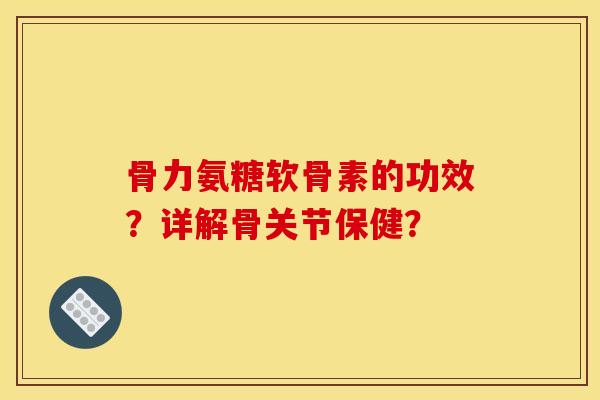 骨力氨糖软骨素的功效？详解骨关节保健？