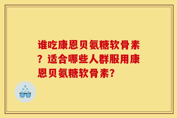 谁吃康恩贝氨糖软骨素？适合哪些人群服用康恩贝氨糖软骨素？-第1张图片-关节骑士