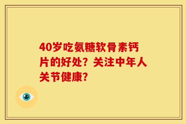 40岁吃氨糖软骨素钙片的好处？关注中年人关节健康？
