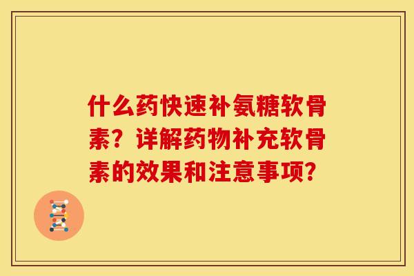 什么药快速补氨糖软骨素？详解药物补充软骨素的效果和注意事项？