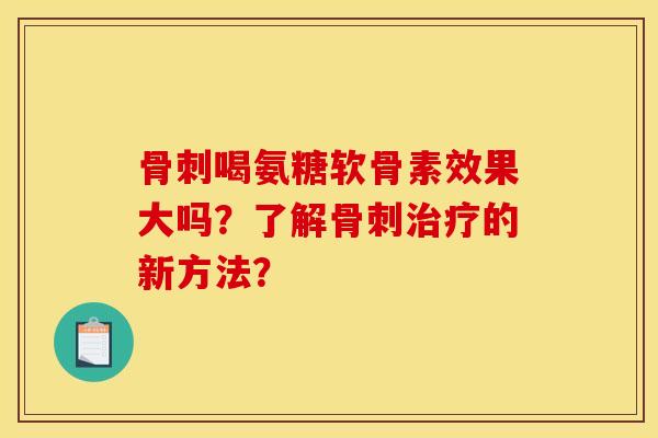 骨刺喝氨糖软骨素效果大吗？了解骨刺治疗的新方法？