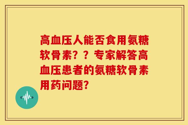 高血压人能否食用氨糖软骨素？？专家解答高血压患者的氨糖软骨素用药问题？