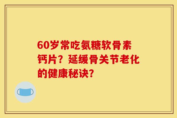 60岁常吃氨糖软骨素钙片？延缓骨关节老化的健康秘诀？-第1张图片-关节骑士