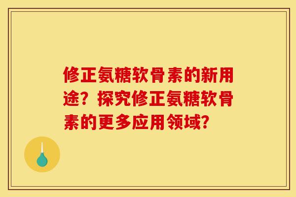 修正氨糖软骨素的新用途？探究修正氨糖软骨素的更多应用领域？