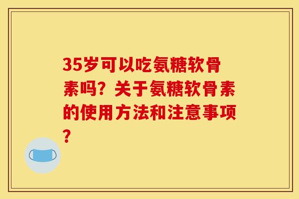 35岁可以吃氨糖软骨素吗？关于氨糖软骨素的使用方法和注意事项？-第1张图片-关节骑士