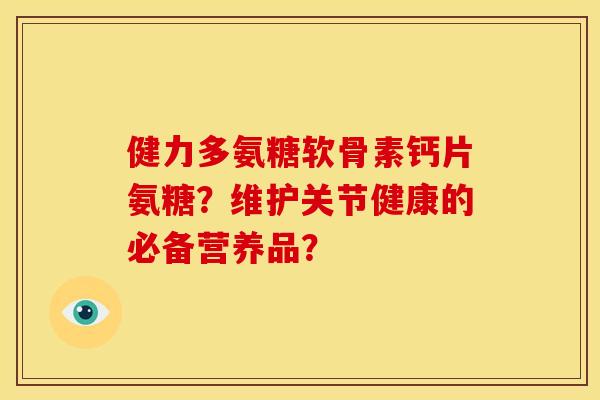 健力多氨糖软骨素钙片氨糖？维护关节健康的必备营养品？-第1张图片-关节骑士