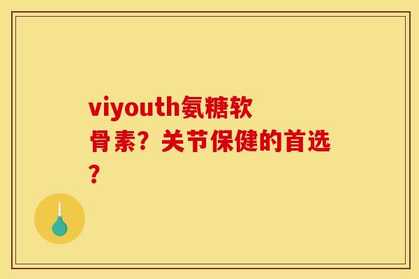 viyouth氨糖软骨素？关节保健的首选？