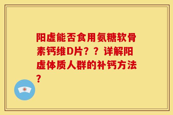 阳虚能否食用氨糖软骨素钙维D片??详解阳虚体质人群的补钙方法?-第1张图片-关节骑士 阳虚能否食用氨糖软骨素钙维D片??详解阳虚体质人群的补钙方法?-第1张图片-关节骑士