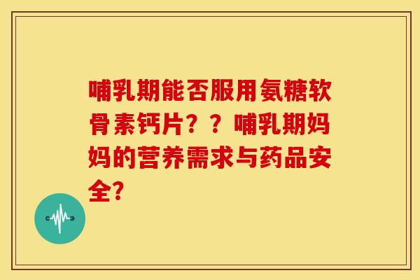 哺乳期能否服用氨糖软骨素钙片？？哺乳期妈妈的营养需求与药品安全？