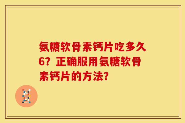 氨糖软骨素钙片吃多久6？正确服用氨糖软骨素钙片的方法？