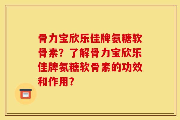 骨力宝欣乐佳牌氨糖软骨素?了解骨力宝欣乐佳牌氨糖软骨素的功效和作用?-第1张图片-关节骑士 骨力宝欣乐佳牌氨糖软骨素?了解骨力宝欣乐佳牌氨糖软骨素的功效和作用?-第1张图片-关节骑士