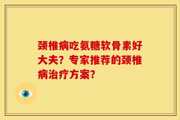 颈椎病吃氨糖软骨素好大夫？专家推荐的颈椎病治疗方案？-第1张图片-关节骑士