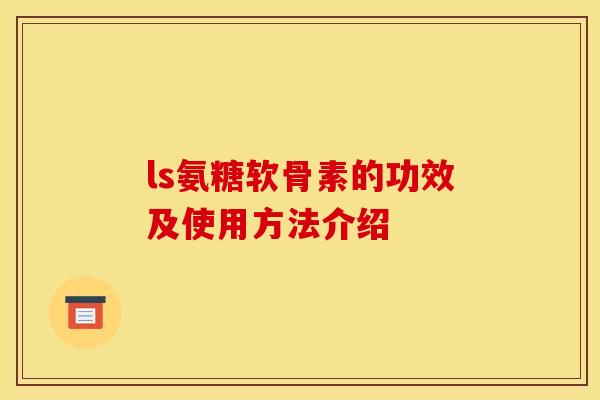 ls氨糖软骨素的功效及使用方法介绍-第1张图片-关节骑士