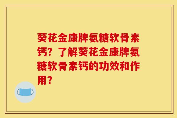 葵花金康牌氨糖软骨素钙？了解葵花金康牌氨糖软骨素钙的功效和作用？