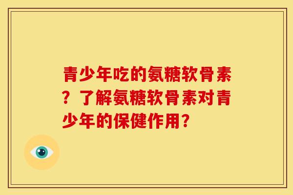 青少年吃的氨糖软骨素？了解氨糖软骨素对青少年的保健作用？-第1张图片-关节骑士