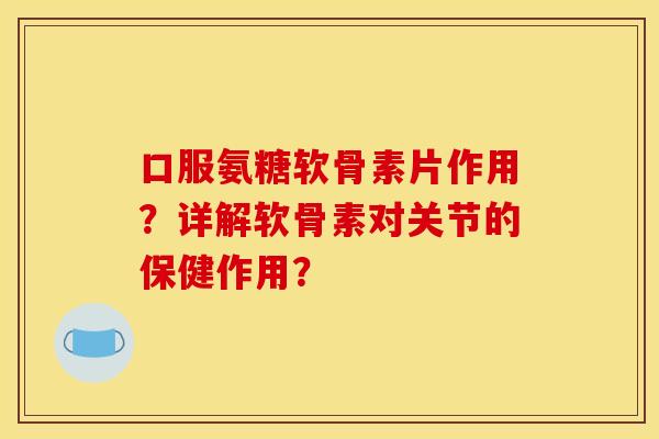 口服氨糖软骨素片作用？详解软骨素对关节的保健作用？-第1张图片-关节骑士