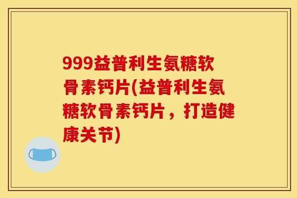 999益普利生氨糖软骨素钙片(益普利生氨糖软骨素钙片，打造健康关节)