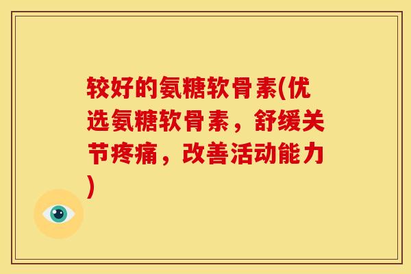 较好的氨糖软骨素(优选氨糖软骨素，舒缓关节疼痛，改善活动能力)-第1张图片-关节骑士