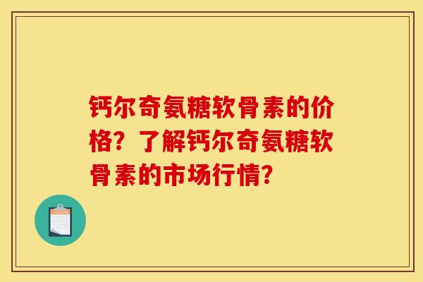 钙尔奇氨糖软骨素的价格？了解钙尔奇氨糖软骨素的市场行情？