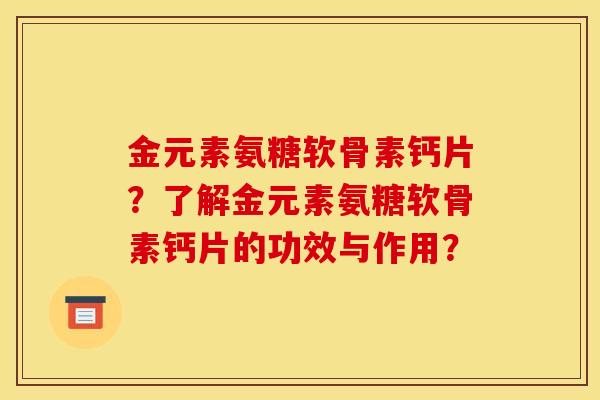 金元素氨糖软骨素钙片?了解金元素氨糖软骨素钙片的功效与作用?-第1张图片-关节骑士 金元素氨糖软骨素钙片?了解金元素氨糖软骨素钙片的功效与作用?-第1张图片-关节骑士