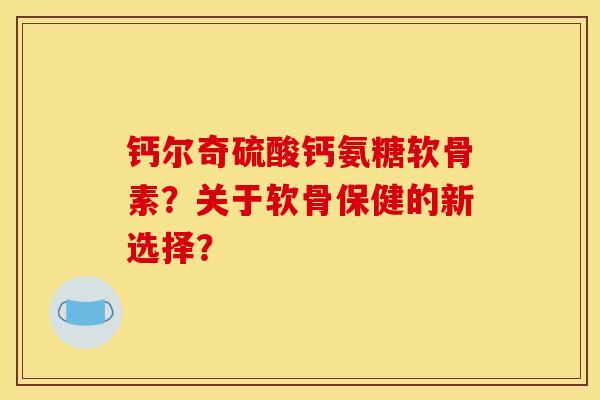 钙尔奇硫酸钙氨糖软骨素？关于软骨保健的新选择？