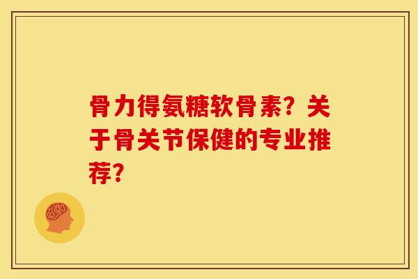 骨力得氨糖软骨素?关于骨关节保健的专业推荐?-第1张图片-关节骑士 骨力得氨糖软骨素?关于骨关节保健的专业推荐?-第1张图片-关节骑士