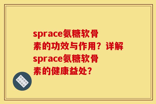sprace氨糖软骨素的功效与作用？详解sprace氨糖软骨素的健康益处？-第1张图片-关节骑士