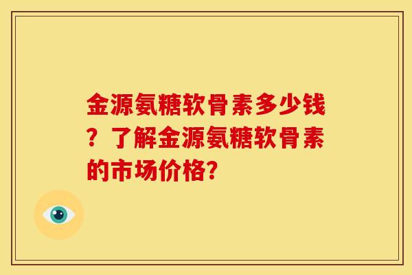 金源氨糖软骨素多少钱?了解金源氨糖软骨素的市场价格?-第1张图片-关节骑士 金源氨糖软骨素多少钱?了解金源氨糖软骨素的市场价格?-第1张图片-关节骑士