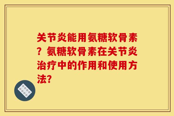 关节炎能用氨糖软骨素？氨糖软骨素在关节炎治疗中的作用和使用方法？-第1张图片-关节骑士