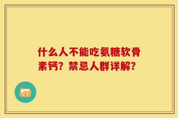什么人不能吃氨糖软骨素钙？禁忌人群详解？