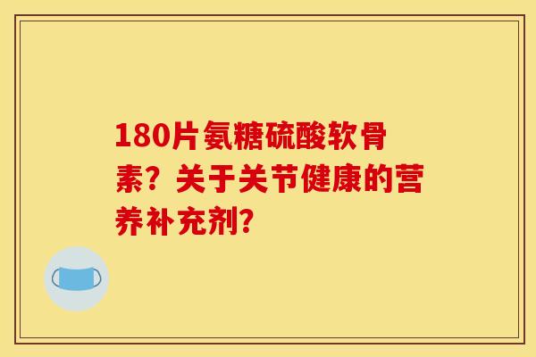 180片氨糖硫酸软骨素?关于关节健康的营养补充剂?-第1张图片-关节骑士 180片氨糖硫酸软骨素?关于关节健康的营养补充剂?-第1张图片-关节骑士