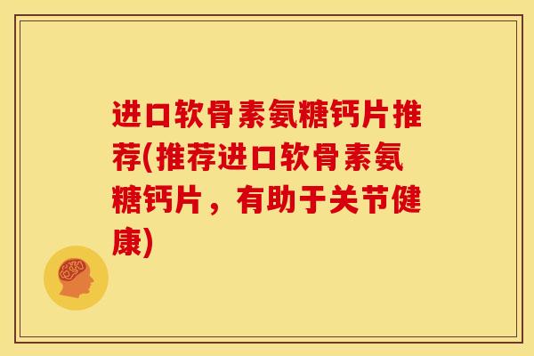 进口软骨素氨糖钙片推荐(推荐进口软骨素氨糖钙片，有助于关节健康)