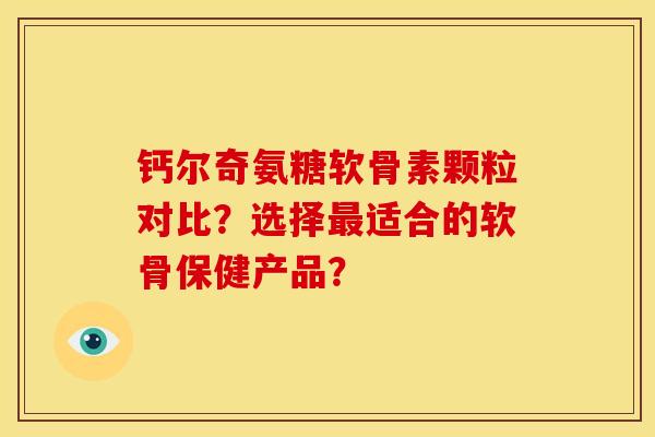 钙尔奇氨糖软骨素颗粒对比？选择最适合的软骨保健产品？-第1张图片-关节骑士