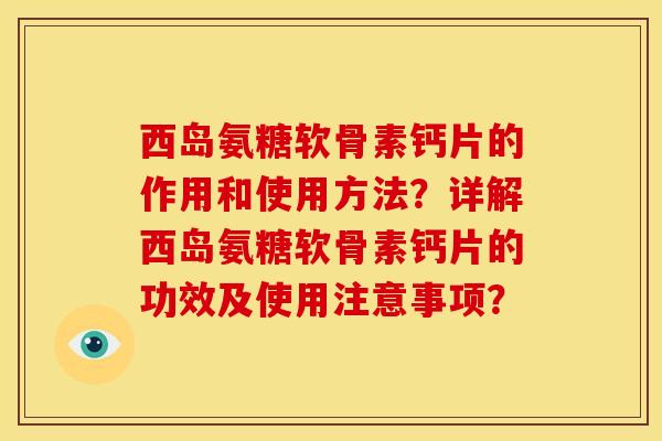 西岛氨糖软骨素钙片的作用和使用方法？详解西岛氨糖软骨素钙片的功效及使用注意事项？