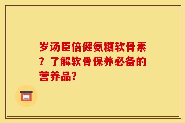 岁汤臣倍健氨糖软骨素？了解软骨保养必备的营养品？