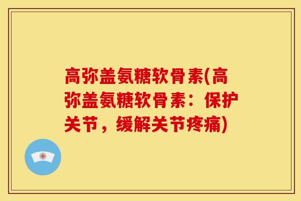 高弥盖氨糖软骨素(高弥盖氨糖软骨素:保护关节,缓解关节疼痛)-第1张图片-关节骑士 高弥盖氨糖软骨素(高弥盖氨糖软骨素:保护关节,缓解关节疼痛)-第1张图片-关节骑士