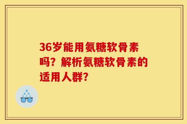 36岁能用氨糖软骨素吗？解析氨糖软骨素的适用人群？-第1张图片-关节骑士