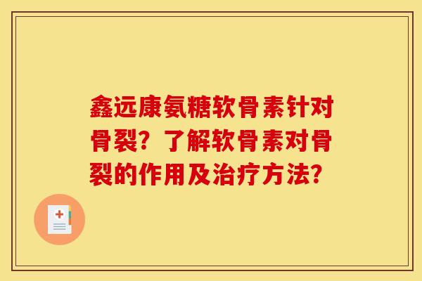 鑫远康氨糖软骨素针对骨裂？了解软骨素对骨裂的作用及治疗方法？