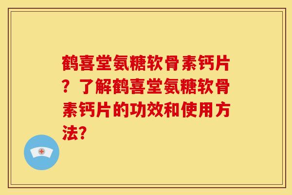 鹤喜堂氨糖软骨素钙片？了解鹤喜堂氨糖软骨素钙片的功效和使用方法？-第1张图片-关节骑士