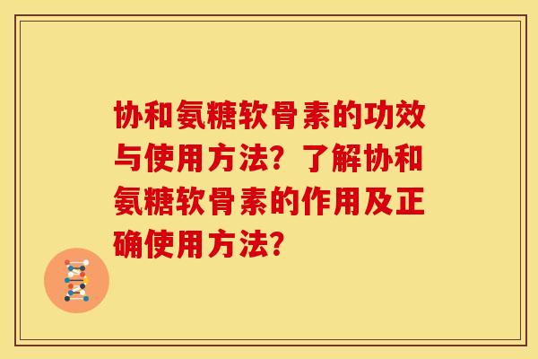 协和氨糖软骨素的功效与使用方法？了解协和氨糖软骨素的作用及正确使用方法？