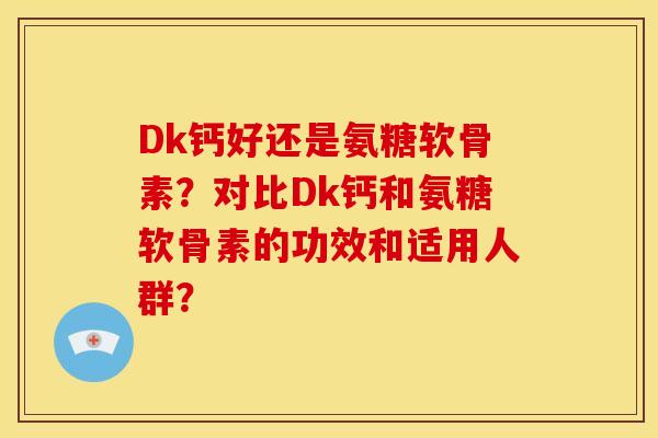 Dk钙好还是氨糖软骨素？对比Dk钙和氨糖软骨素的功效和适用人群？
